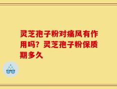 灵芝孢子粉对痛风有作用吗？灵芝孢子粉保质期多久