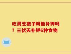 吃灵芝孢子粉能补钾吗？三伏天补钾6种食物