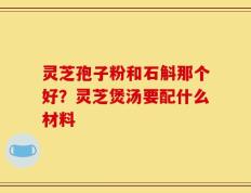 灵芝孢子粉和石斛那个好？灵芝煲汤要配什么材料