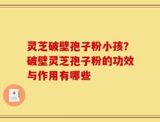 灵芝破壁孢子粉小孩？破壁灵芝孢子粉的功效与作用有哪些