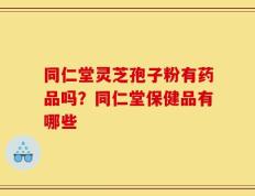 同仁堂灵芝孢子粉有药品吗？同仁堂保健品有哪些