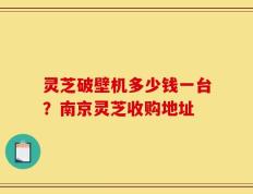 灵芝破壁机多少钱一台？南京灵芝收购地址