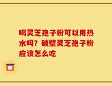 喝灵芝孢子粉可以用热水吗？破壁灵芝孢子粉应该怎么吃