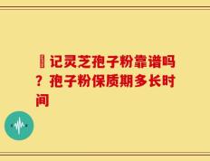 哖记灵芝孢子粉靠谱吗？孢子粉保质期多长时间