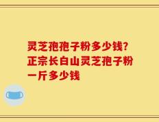 灵芝孢孢子粉多少钱？正宗长白山灵芝孢子粉一斤多少钱