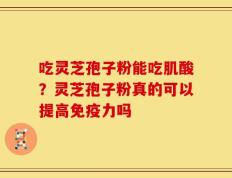 吃灵芝孢子粉能吃肌酸？灵芝孢子粉真的可以提高免疫力吗