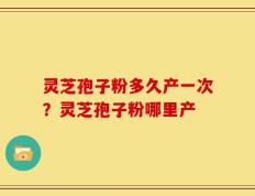 灵芝孢子粉多久产一次？灵芝孢子粉哪里产