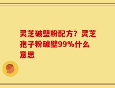 灵芝破壁粉配方？灵芝孢子粉破壁99%什么意思