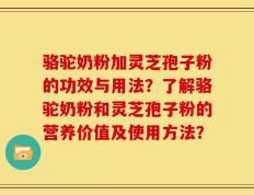 骆驼奶粉加灵芝孢子粉的功效与用法？了解骆驼奶粉和灵芝孢子粉的营养价值及使用方法？