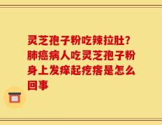 灵芝孢子粉吃辣拉肚？肺癌病人吃灵芝孢子粉身上发痒起疙瘩是怎么回事