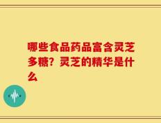 哪些食品药品富含灵芝多糖？灵芝的精华是什么