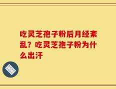 吃灵芝孢子粉后月经紊乱？吃灵芝孢子粉为什么出汗