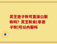 灵芝孢子粉可直接口服粉吗？灵芝粉末(非孢子粉)可以内服吗