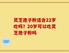 灵芝孢子粉适合22岁吃吗？20岁可以吃灵芝孢子粉吗