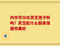 内热可以吃灵芝孢子粉吗？灵芝配什么服用保健效果好