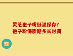 灵芝孢子粉低温保存？孢子粉保质期多长时间