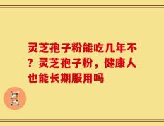 灵芝孢子粉能吃几年不？灵芝孢子粉，健康人也能长期服用吗