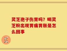 灵芝孢子伤胃吗？喝灵芝粉出现胃痛胃胀是怎么回事