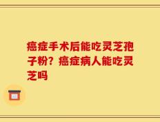 癌症手术后能吃灵芝孢子粉？癌症病人能吃灵芝吗