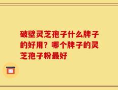 破壁灵芝孢子什么牌子的好用？哪个牌子的灵芝孢子粉最好