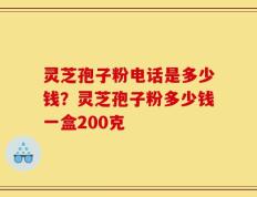 灵芝孢子粉电话是多少钱？灵芝孢子粉多少钱一盒200克