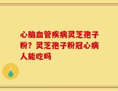 心脑血管疾病灵芝孢子粉？灵芝孢子粉冠心病人能吃吗