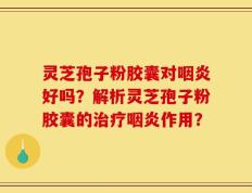 灵芝孢子粉胶囊对咽炎好吗？解析灵芝孢子粉胶囊的治疗咽炎作用？