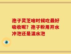 孢子灵芝啥时候吃最好吸收呢？孢子粉用开水冲泡还是温水泡
