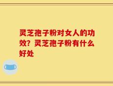 灵芝孢子粉对女人的功效？灵芝孢子粉有什么好处