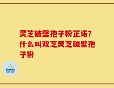 灵芝破壁孢子粉正诺？什么叫双芝灵芝破壁孢子粉