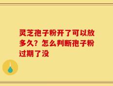 灵芝孢子粉开了可以放多久？怎么判断孢子粉过期了没