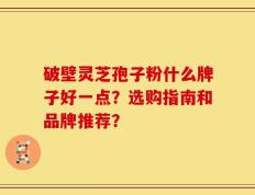 破壁灵芝孢子粉什么牌子好一点？选购指南和品牌推荐？