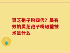 灵芝孢子粉四代？最有效的灵芝孢子粉破壁技术是什么