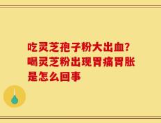 吃灵芝孢子粉大出血？喝灵芝粉出现胃痛胃胀是怎么回事