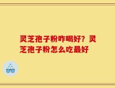 灵芝孢子粉咋喝好？灵芝孢子粉怎么吃最好
