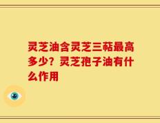 灵芝油含灵芝三萜最高多少？灵芝孢子油有什么作用