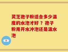 灵芝孢子粉适合多少温度的水泡才好 ？孢子粉用开水冲泡还是温水泡