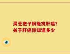 灵芝孢子粉能抗肝癌？关于肝癌你知道多少