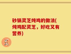 砂锅灵芝炖鸡的做法(炖鸡配灵芝，好吃又有营养)