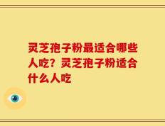 灵芝孢子粉最适合哪些人吃？灵芝孢子粉适合什么人吃