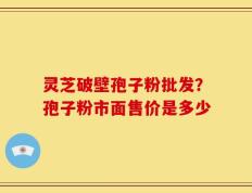 灵芝破壁孢子粉批发？孢子粉市面售价是多少