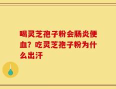喝灵芝孢子粉会肠炎便血？吃灵芝孢子粉为什么出汗