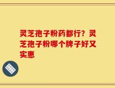 灵芝孢子粉药都行？灵芝孢子粉哪个牌子好又实惠