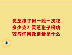 灵芝孢子粉一般一次吃多少克？灵芝孢子粉功效与作用及用量是什么