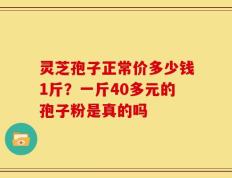 灵芝孢子正常价多少钱1斤？一斤40多元的孢子粉是真的吗