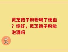 灵芝孢子粉粉喝了便血？你好，灵芝孢子粉能泡酒吗