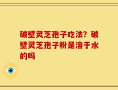 破壁灵芝孢子吃法？破壁灵芝孢子粉是溶于水的吗