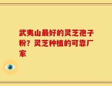 武夷山最好的灵芝孢子粉？灵芝种植的可靠厂家