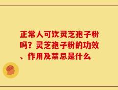 正常人可饮灵芝孢子粉吗？灵芝孢子粉的功效、作用及禁忌是什么