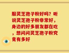 服灵芝孢子粉好吗？听说灵芝孢子粉非常好，身边的好多朋友都在吃，想问问灵芝孢子粉究竟有多好